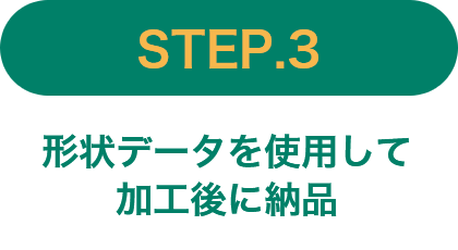 STEP.3 形状データを使用して加工後に納品